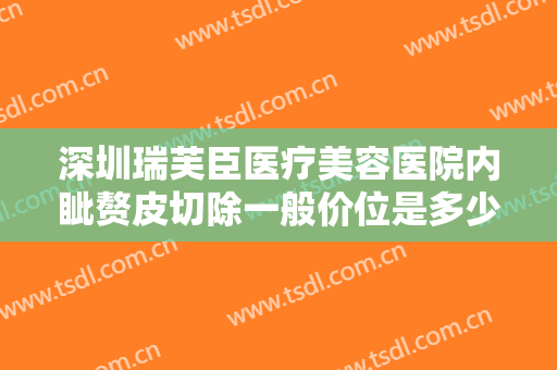 深圳瑞芙臣医疗美容医院内眦赘皮切除一般价位是多少钱?贵不贵?