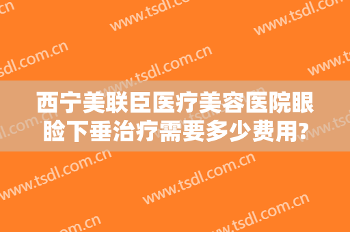 西宁美联臣医疗美容医院眼睑下垂治疗需要多少费用?可靠吗?