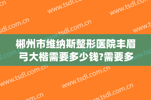 郴州市维纳斯整形医院丰眉弓大楷需要多少钱?需要多久恢复?(郴州维纳斯整形怎么样)