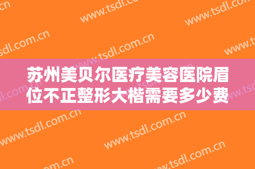 苏州美贝尔医疗美容医院眉位不正整形大楷需要多少费用?怎么样?