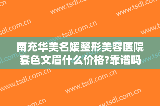 南充华美名媛整形美容医院套色文眉什么价格?靠谱吗?