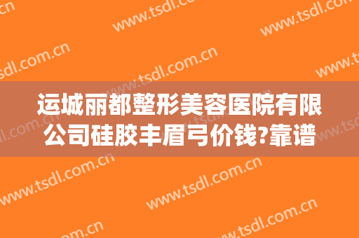 运城丽都整形美容医院有限公司硅胶丰眉弓价钱?靠谱吗?(运城丽都整形电话)