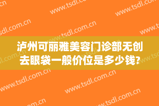 泸州可丽雅美容门诊部无创去眼袋一般价位是多少钱?可靠吗?(泸州可丽雅整形美容门诊部)