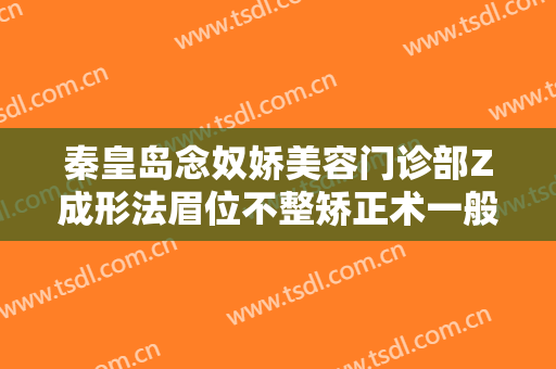 秦皇岛念奴娇美容门诊部Z成形法眉位不整矫正术一般价位是多少费用?靠谱吗?