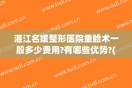 湛江名媛整形医院重睑术一般多少费用?有哪些优势?(湛江名媛整形电话)