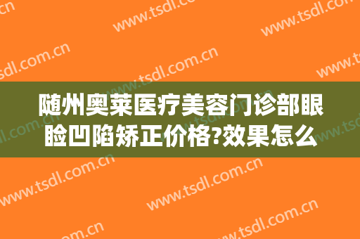 随州奥莱医疗美容门诊部眼睑凹陷矫正价格?效果怎么样?(随州奥莱整形医院怎样)