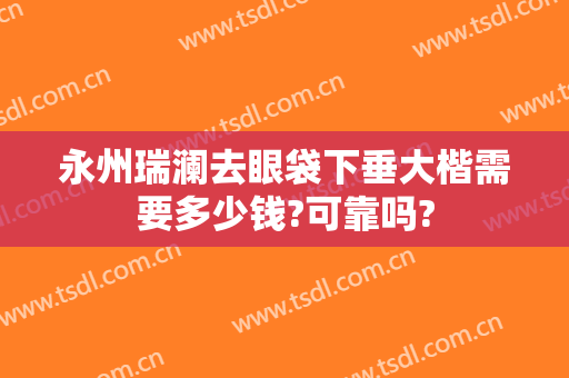 永州瑞澜去眼袋下垂大楷需要多少钱?可靠吗?