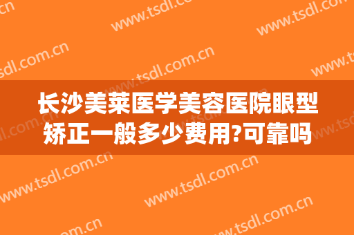 长沙美莱医学美容医院眼型矫正一般多少费用?可靠吗?(眼型矫正多少钱)