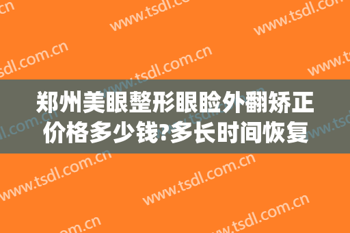 郑州美眼整形眼睑外翻矫正价格多少钱?多长时间恢复?(郑州美眼整形眼睑外翻矫正价格多少钱?多长时间恢复好)