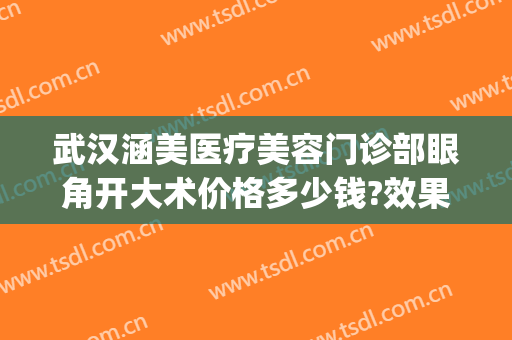 武汉涵美医疗美容门诊部眼角开大术价格多少钱?效果怎么样?(武汉涵美整形美容医院)