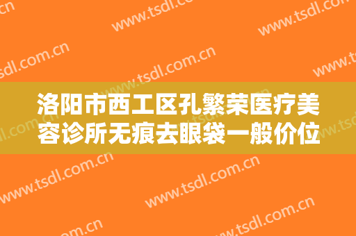 洛阳市西工区孔繁荣医疗美容诊所无痕去眼袋一般价位是多少钱?多长时间恢复?