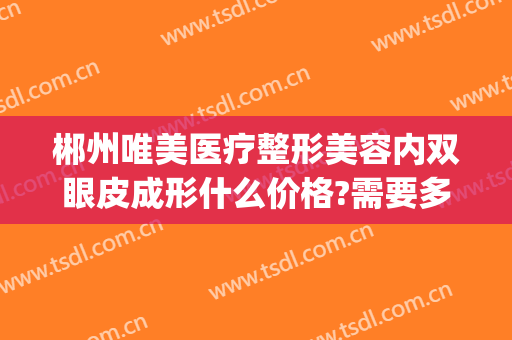 郴州唯美医疗整形美容内双眼皮成形什么价格?需要多久恢复?(郴州割双眼皮哪里好)
