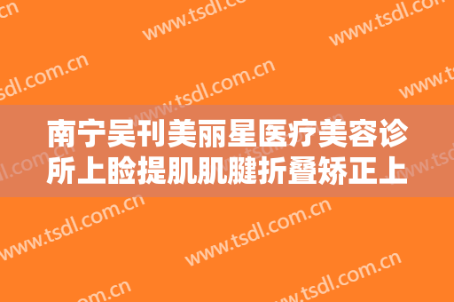 南宁吴刊美丽星医疗美容诊所上睑提肌肌腱折叠矫正上睑下垂一般价位是多少钱?多长时间恢复?