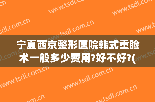 宁夏西京整形医院韩式重睑术一般多少费用?好不好?(西安西京医院美容科割双眼皮多钱)