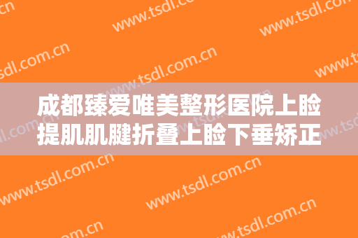 成都臻爱唯美整形医院上睑提肌肌腱折叠上睑下垂矫正术价钱?靠谱吗?