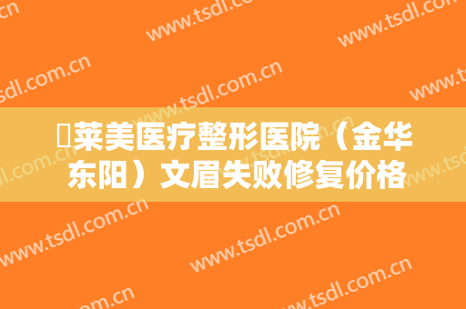 玥莱美医疗整形医院（金华 东阳）文眉失败修复价格表!怎么样?