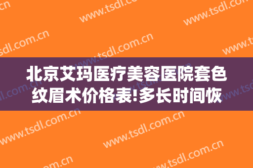 北京艾玛医疗美容医院套色纹眉术价格表!多长时间恢复?(艾玛医疗整形美容医院)