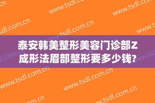 泰安韩美整形美容门诊部Z成形法眉部整形要多少钱?有哪些优势?(泰安市美容整形医院)