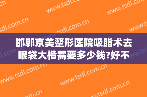 邯郸京美整形医院吸脂术去眼袋大楷需要多少钱?好不好?(北京哪个医院割眼袋好)