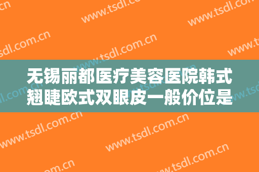无锡丽都医疗美容医院韩式翘睫欧式双眼皮一般价位是多少费用?可靠吗?