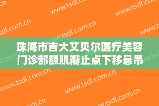 珠海市吉大艾贝尔医疗美容门诊部额肌瓣止点下移悬吊术价格多少钱?需要多久恢复?