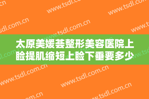 太原美媛荟整形美容医院上睑提肌缩短上睑下垂要多少钱?效果怎么样?