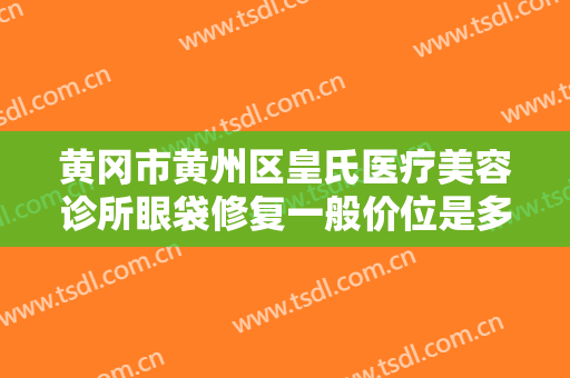 黄冈市黄州区皇氏医疗美容诊所眼袋修复一般价位是多少?有哪些优势?