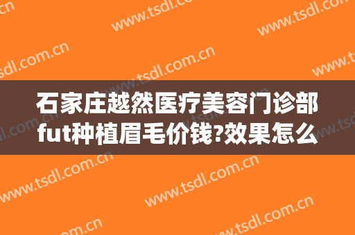石家庄越然医疗美容门诊部fut种植眉毛价钱?效果怎么样?(广州植眉毛哪家正规医院好)