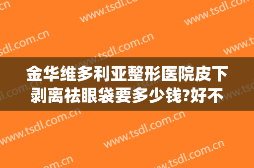 金华维多利亚整形医院皮下剥离祛眼袋要多少钱?好不好?(多层眼皮去除手术多少钱)