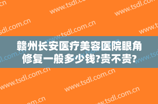 赣州长安医疗美容医院眼角修复一般多少钱?贵不贵?