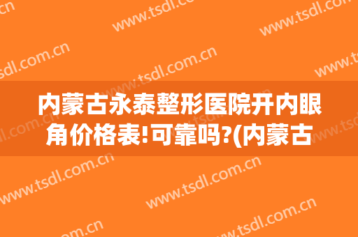 内蒙古永泰整形医院开内眼角价格表!可靠吗?(内蒙古做双眼皮最正规医院)