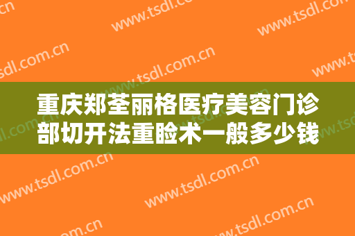 重庆郑荃丽格医疗美容门诊部切开法重睑术一般多少钱?需要多久恢复?
