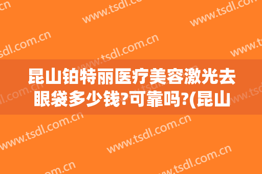 昆山铂特丽医疗美容激光去眼袋多少钱?可靠吗?(昆山铂特丽医疗美容正规吗)