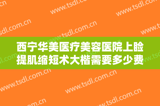 西宁华美医疗美容医院上睑提肌缩短术大楷需要多少费用?效果怎么样?