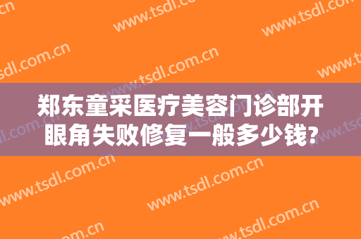 郑东童采医疗美容门诊部开眼角失败修复一般多少钱?可靠吗?