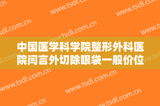 中国医学科学院整形外科医院闫言外切除眼袋一般价位是多少钱?贵不贵?