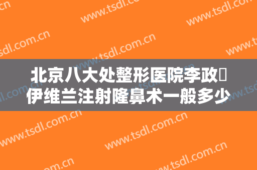 北京八大处整形医院李政垚伊维兰注射隆鼻术一般多少费用?多长时间恢复?