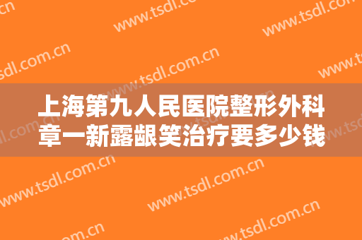 上海第九人民医院整形外科章一新露龈笑治疗要多少钱?多长时间恢复?