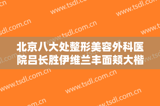 北京八大处整形美容外科医院吕长胜伊维兰丰面颊大楷需要多少钱?有哪些优势?