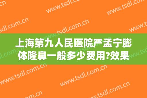 上海第九人民医院严孟宁膨体隆鼻一般多少费用?效果怎么样?(上海九院整形隆鼻)