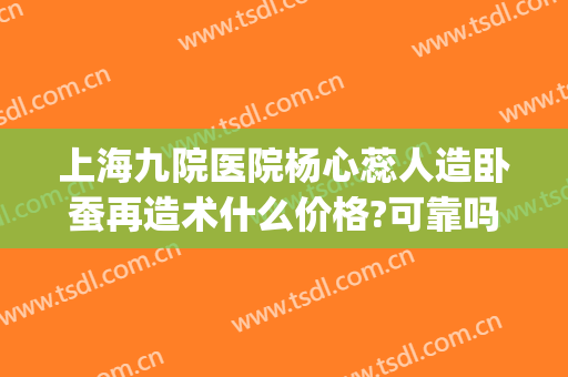上海九院医院杨心蕊人造卧蚕再造术什么价格?可靠吗?(人工卧蚕手术)
