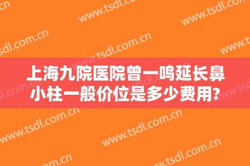 上海九院医院曾一鸣延长鼻小柱一般价位是多少费用?有哪些优势?