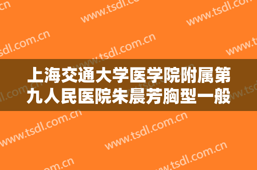 上海交通大学医学院附属第九人民医院朱晨芳胸型一般多少钱?靠谱吗?