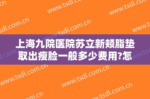 上海九院医院苏立新颊脂垫取出瘦脸一般多少费用?怎么样?