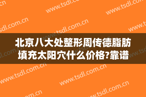 北京八大处整形周传德脂肪填充太阳穴什么价格?靠谱吗?(北京八大处面部脂肪填充多少钱)