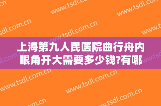上海第九人民医院曲行舟内眼角开大需要多少钱?有哪些优势?