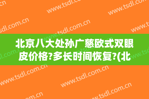 北京八大处孙广慈欧式双眼皮价格?多长时间恢复?(北京八大处双眼皮手术医生)