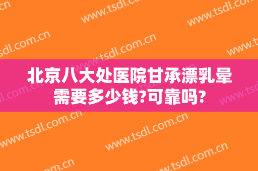 北京八大处医院甘承漂乳晕需要多少钱?可靠吗?