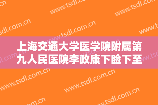 上海交通大学医学院附属第九人民医院李政康下睑下至手术一般价位是多少钱?怎么样?