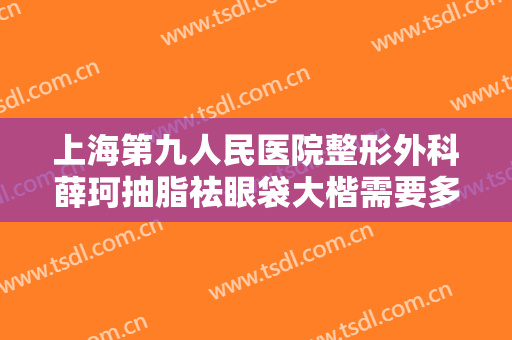 上海第九人民医院整形外科薛珂抽脂祛眼袋大楷需要多少钱?效果怎么样?